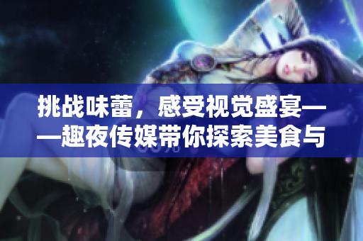挑战味蕾，感受视觉盛宴——趣夜传媒带你探索美食与艺术的奇妙交融