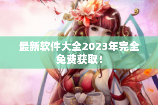 最新软件大全2023年完全免费获取！