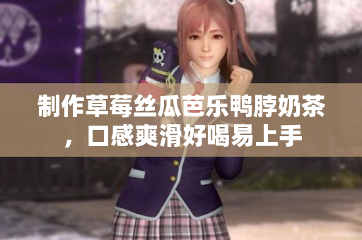 制作草莓丝瓜芭乐鸭脖奶茶，口感爽滑好喝易上手