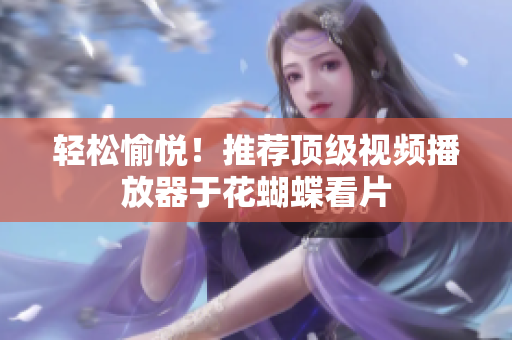 轻松愉悦！推荐顶级视频播放器于花蝴蝶看片