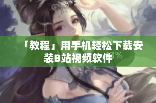 「教程」用手机轻松下载安装B站视频软件