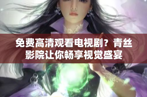 免费高清观看电视剧？青丝影院让你畅享视觉盛宴