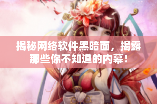 揭秘网络软件黑暗面，揭露那些你不知道的内幕！