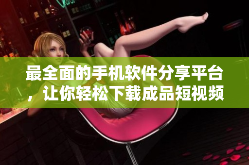 最全面的手机软件分享平台，让你轻松下载成品短视频软件！