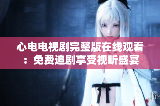 心电电视剧完整版在线观看：免费追剧享受视听盛宴