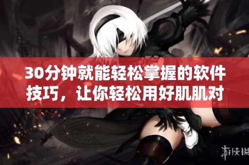 30分钟就能轻松掌握的软件技巧，让你轻松用好肌肌对肤肤肤