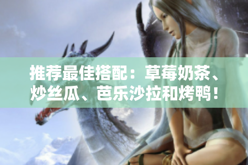 推荐最佳搭配：草莓奶茶、炒丝瓜、芭乐沙拉和烤鸭！