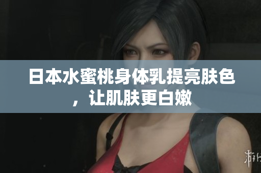 日本水蜜桃身体乳提亮肤色，让肌肤更白嫩