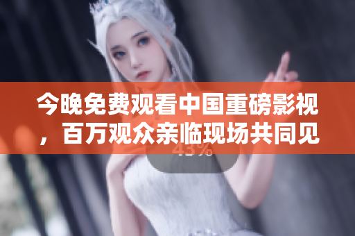 今晚免费观看中国重磅影视，百万观众亲临现场共同见证！