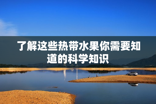 了解这些热带水果你需要知道的科学知识