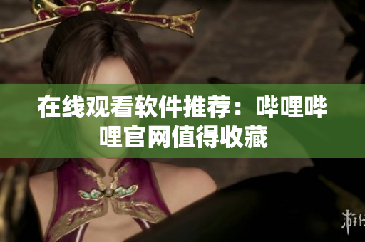 在线观看软件推荐：哔哩哔哩官网值得收藏