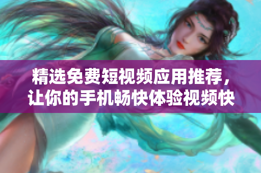 精选免费短视频应用推荐，让你的手机畅快体验视频快感