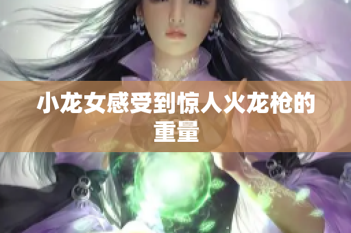小龙女感受到惊人火龙枪的重量