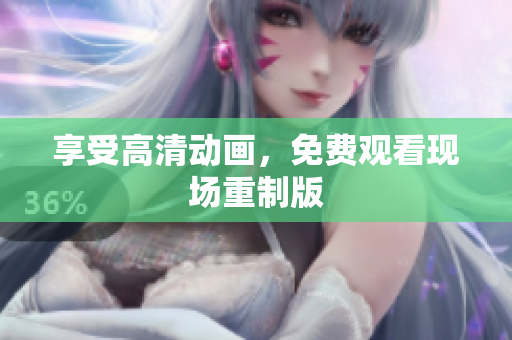 享受高清动画，免费观看现场重制版