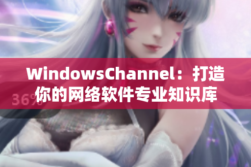 WindowsChannel：打造你的网络软件专业知识库