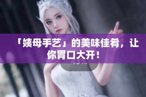 「姨母手艺」的美味佳肴，让你胃口大开！