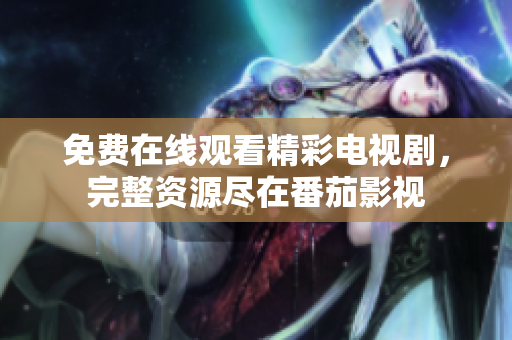 免费在线观看精彩电视剧，完整资源尽在番茄影视