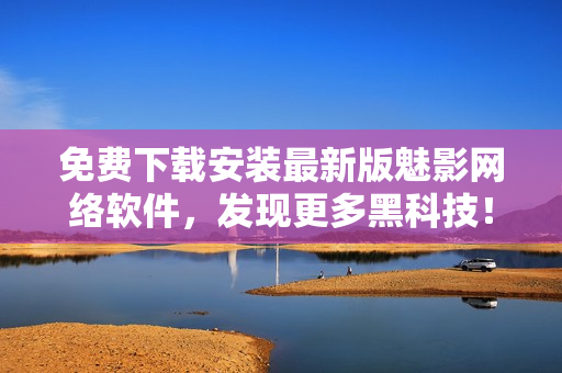 免费下载安装最新版魅影网络软件，发现更多黑科技！