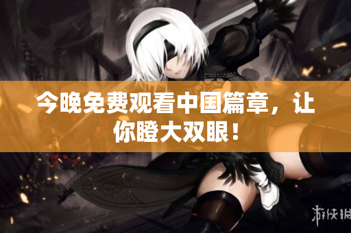 今晚免费观看中国篇章，让你瞪大双眼！