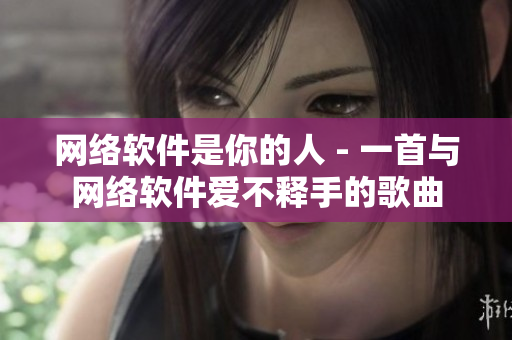 网络软件是你的人 - 一首与网络软件爱不释手的歌曲