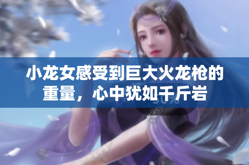 小龙女感受到巨大火龙枪的重量，心中犹如千斤岩