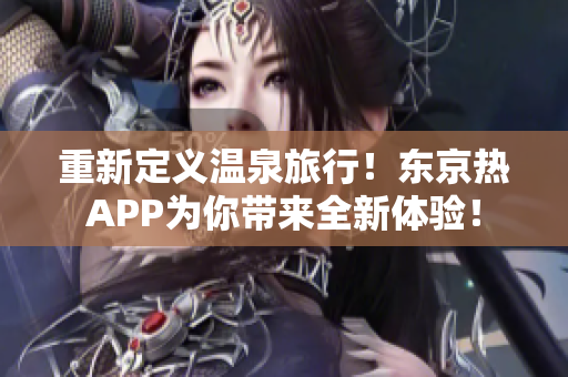 重新定义温泉旅行！东京热APP为你带来全新体验！