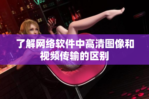 了解网络软件中高清图像和视频传输的区别
