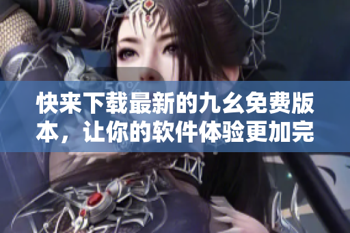 快来下载最新的九幺免费版本，让你的软件体验更加完美！