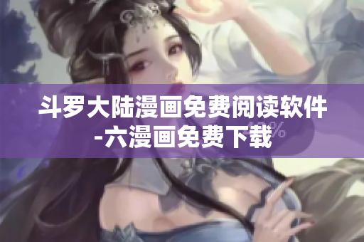 斗罗大陆漫画免费阅读软件-六漫画免费下载