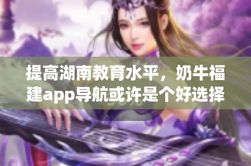 提高湖南教育水平，奶牛福建app导航或许是个好选择