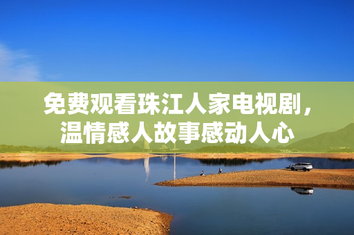 免费观看珠江人家电视剧，温情感人故事感动人心