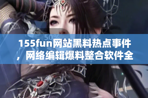 155fun网站黑料热点事件，网络编辑爆料整合软件全记录