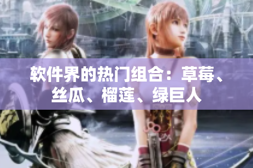软件界的热门组合：草莓、丝瓜、榴莲、绿巨人