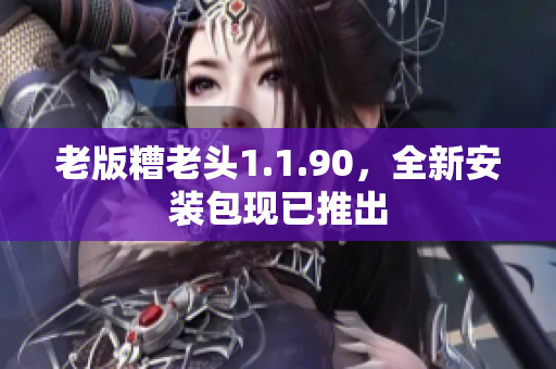 老版糟老头1.1.90，全新安装包现已推出
