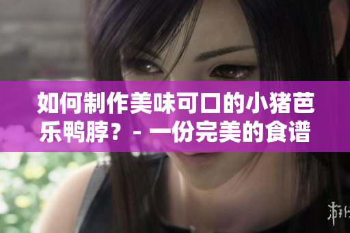 如何制作美味可口的小猪芭乐鸭脖？- 一份完美的食谱！