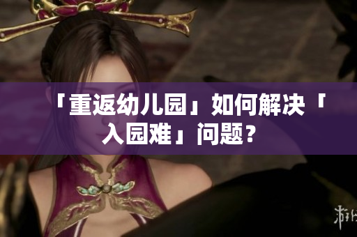 「重返幼儿园」如何解决「入园难」问题？