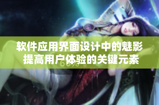 软件应用界面设计中的魅影 提高用户体验的关键元素