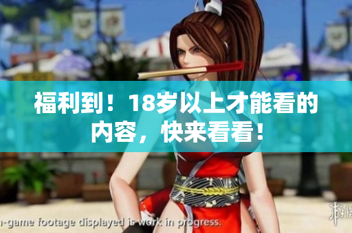 福利到！18岁以上才能看的内容，快来看看！