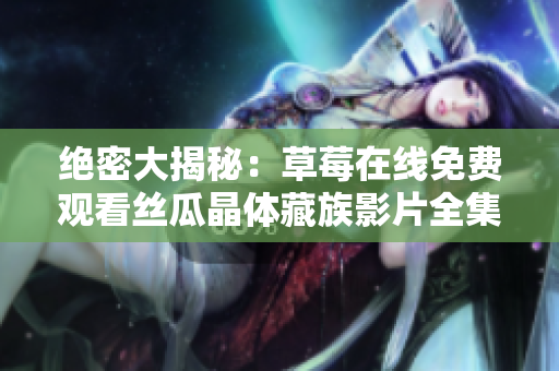 绝密大揭秘：草莓在线免费观看丝瓜晶体藏族影片全集盘点