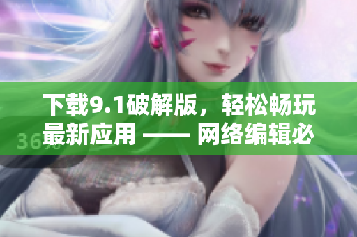 下载9.1破解版，轻松畅玩最新应用 —— 网络编辑必备！