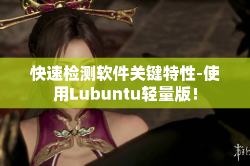 快速检测软件关键特性-使用Lubuntu轻量版！