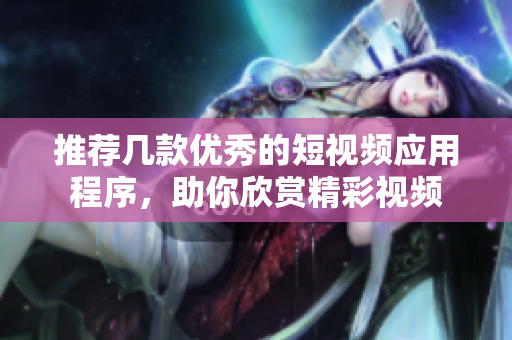 推荐几款优秀的短视频应用程序，助你欣赏精彩视频
