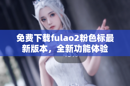 免费下载fulao2粉色标最新版本，全新功能体验