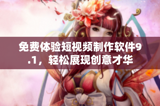 免费体验短视频制作软件9.1，轻松展现创意才华