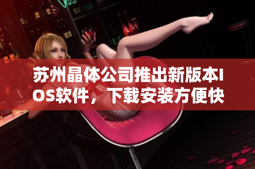 苏州晶体公司推出新版本IOS软件，下载安装方便快捷！