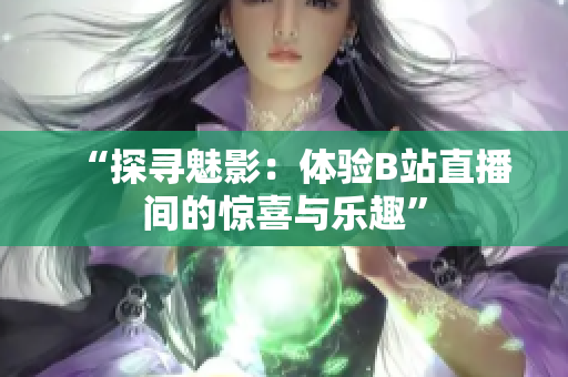 “探寻魅影：体验B站直播间的惊喜与乐趣”