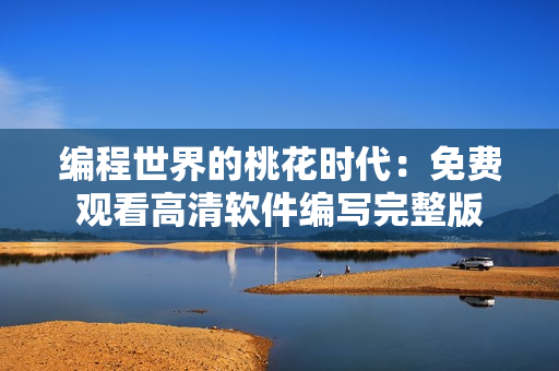 编程世界的桃花时代：免费观看高清软件编写完整版