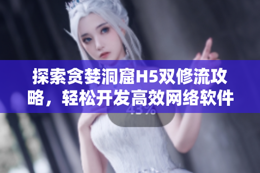 探索贪婪洞窟H5双修流攻略，轻松开发高效网络软件