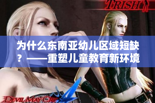 为什么东南亚幼儿区域短缺？——重塑儿童教育新环境