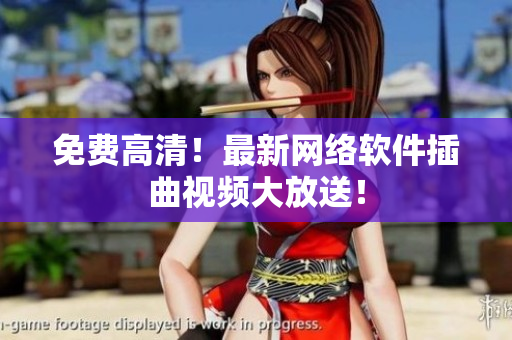 免费高清！最新网络软件插曲视频大放送！